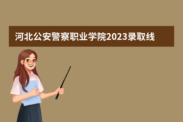 河北公安警察职业学院2023录取线 河北公安警察职业学院分数线？